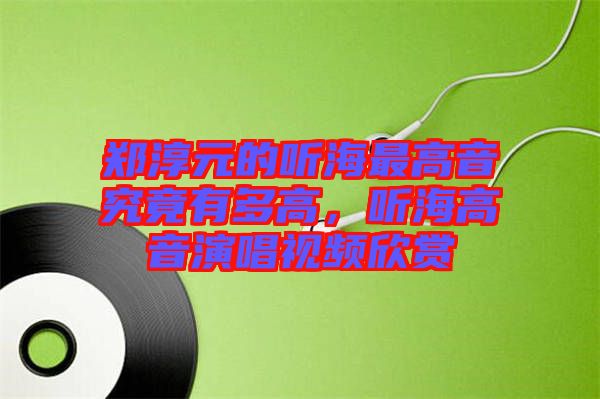 鄭淳元的聽海最高音究竟有多高，聽海高音演唱視頻欣賞