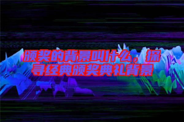 頒獎的背景叫什么，探尋經典頒獎典禮背景