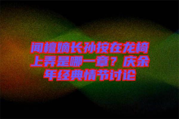 聞檀嫡長孫按在龍椅上弄是哪一章？慶余年經(jīng)典情節(jié)討論