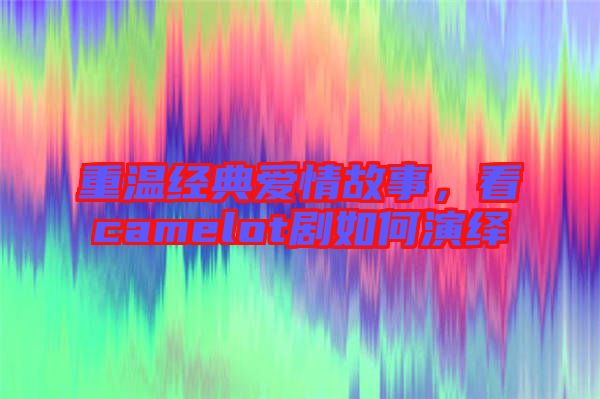 重溫經典愛情故事，看camelot劇如何演繹