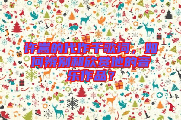 許嵩的代作千歌詞，如何辨別和欣賞他的音樂作品？