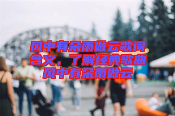 風中有朵雨做云歌詞含義，了解經典歌曲風中有朵雨做云