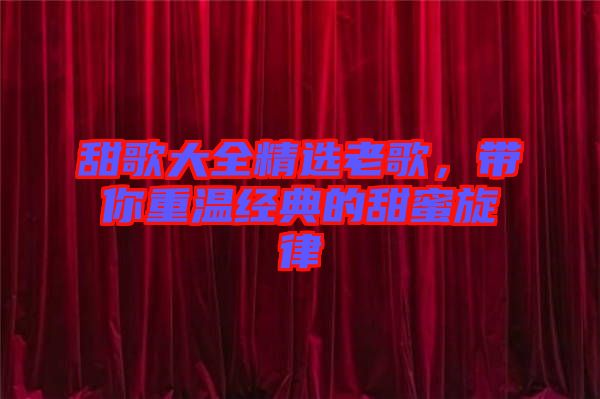 甜歌大全精選老歌，帶你重溫經典的甜蜜旋律