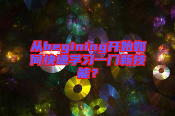 從begining開(kāi)始如何快速學(xué)習(xí)一門(mén)新技能？