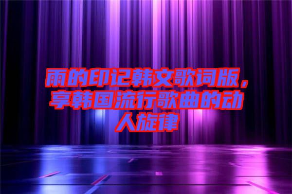 雨的印記韓文歌詞版，享韓國(guó)流行歌曲的動(dòng)人旋律