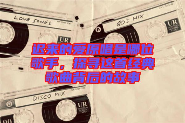 遲來的愛原唱是哪位歌手，探尋這首經典歌曲背后的故事