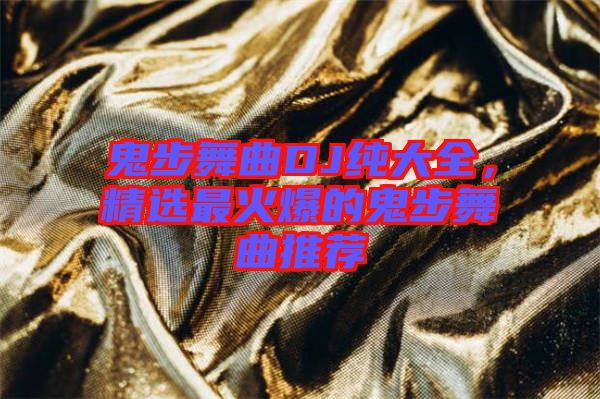 鬼步舞曲DJ純大全，精選最火爆的鬼步舞曲推薦