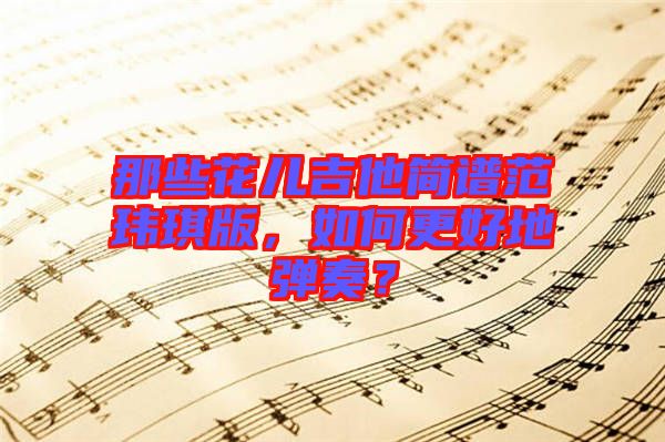 那些花兒吉他簡譜范瑋琪版，如何更好地彈奏？