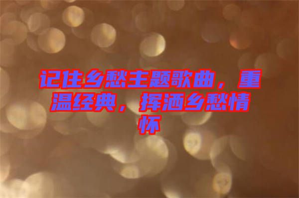 記住鄉愁主題歌曲，重溫經典，揮灑鄉愁情懷