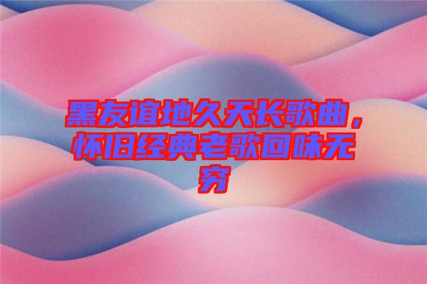 黑友誼地久天長(zhǎng)歌曲，懷舊經(jīng)典老歌回味無(wú)窮