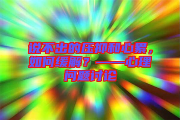 說不出的壓抑和心累，如何緩解？——心理問題討論