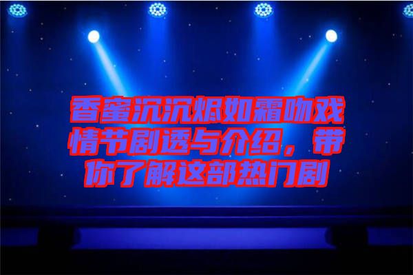 香蜜沉沉燼如霜吻戲情節劇透與介紹，帶你了解這部熱門劇