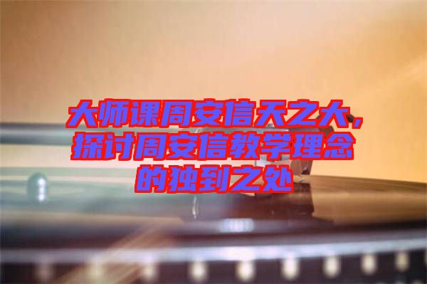 大師課周安信天之大，探討周安信教學理念的獨到之處