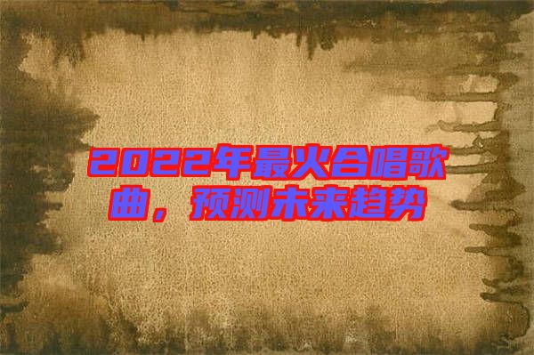 2022年最火合唱歌曲，預測未來趨勢