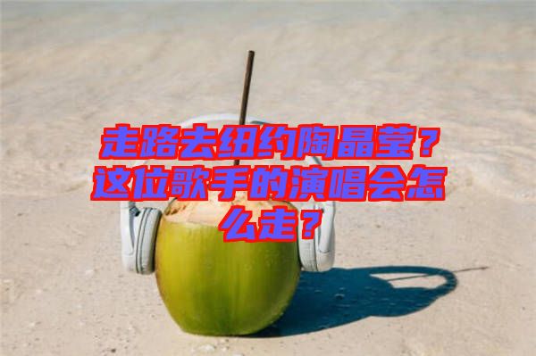 走路去紐約陶晶瑩？這位歌手的演唱會怎么走？