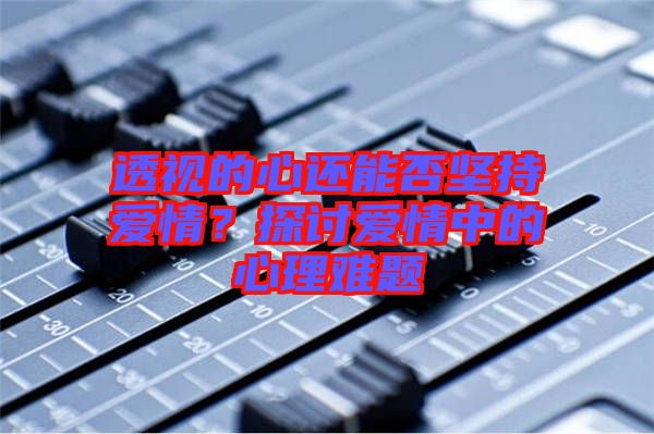 透視的心還能否堅持愛情？探討愛情中的心理難題