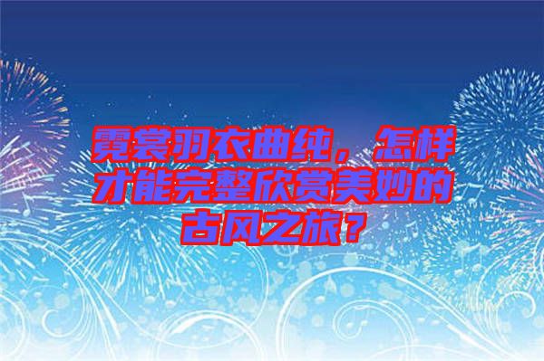 霓裳羽衣曲純，怎樣才能完整欣賞美妙的古風(fēng)之旅？