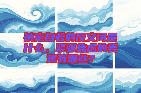 鎮(zhèn)定自若的反義詞是什么，緊張焦慮的表現(xiàn)有哪些？