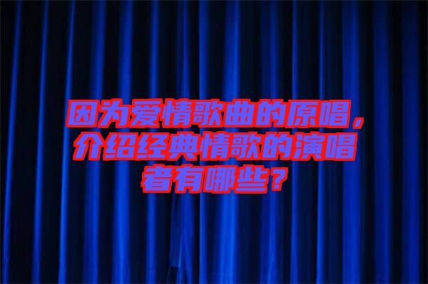 因為愛情歌曲的原唱，介紹經典情歌的演唱者有哪些？