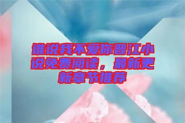 誰說我不愛你晉江小說免費閱讀，最新更新章節推薦