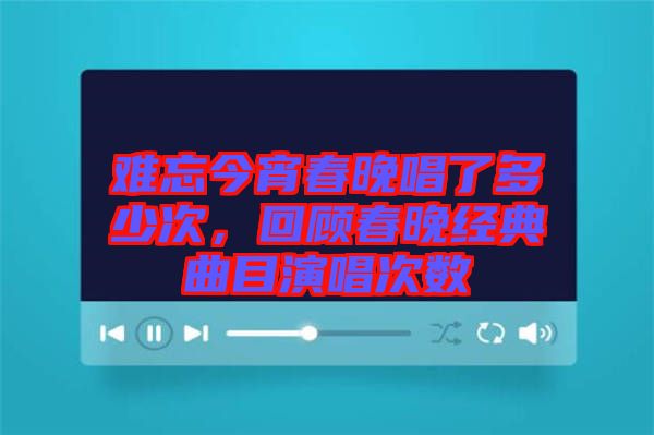 難忘今宵春晚唱了多少次，回顧春晚經典曲目演唱次數