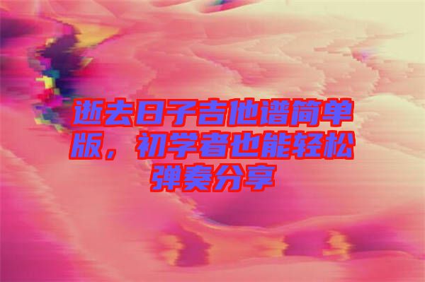 逝去日子吉他譜簡單版，初學者也能輕松彈奏分享