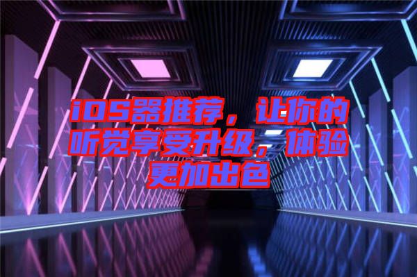 iOS器推薦，讓你的聽覺享受升級(jí)，體驗(yàn)更加出色