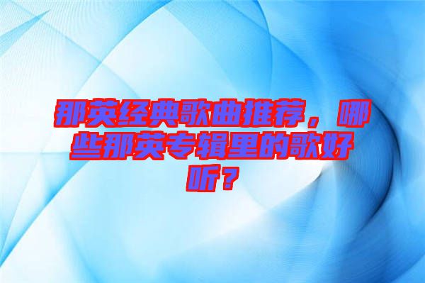 那英經典歌曲推薦，哪些那英專輯里的歌好聽？