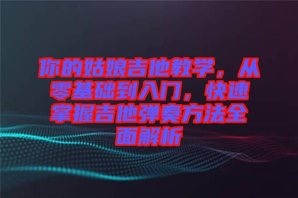 你的姑娘吉他教學(xué)，從零基礎(chǔ)到入門(mén)，快速掌握吉他彈奏方法全面解析