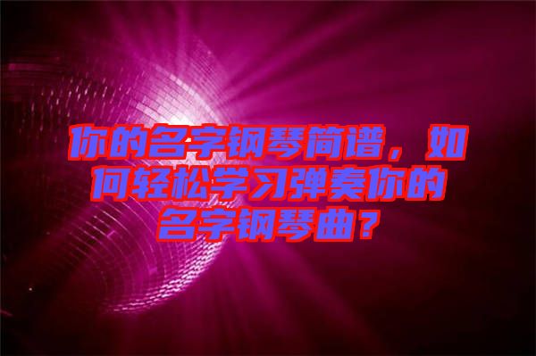 你的名字鋼琴簡譜，如何輕松學習彈奏你的名字鋼琴曲？