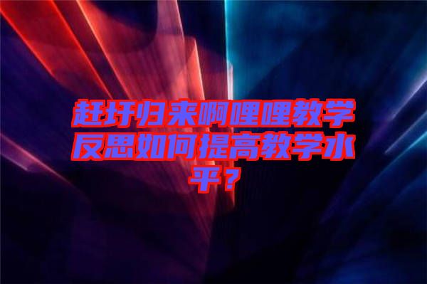 趕圩歸來啊哩哩教學反思如何提高教學水平？
