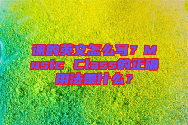 課的英文怎么寫？Music Class的正確用法是什么？