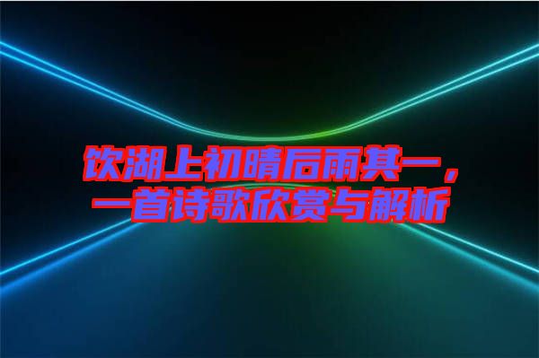 飲湖上初晴后雨其一，一首詩歌欣賞與解析