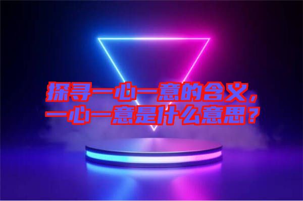 探尋一心一意的含義，一心一意是什么意思？