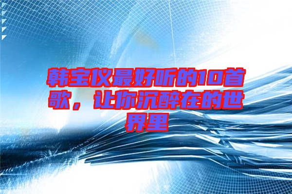 韓寶儀最好聽的10首歌，讓你沉醉在的世界里