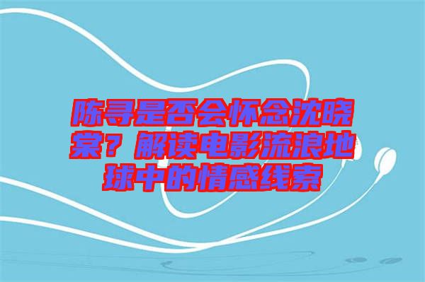 陳尋是否會(huì)懷念沈曉棠？解讀電影流浪地球中的情感線(xiàn)索