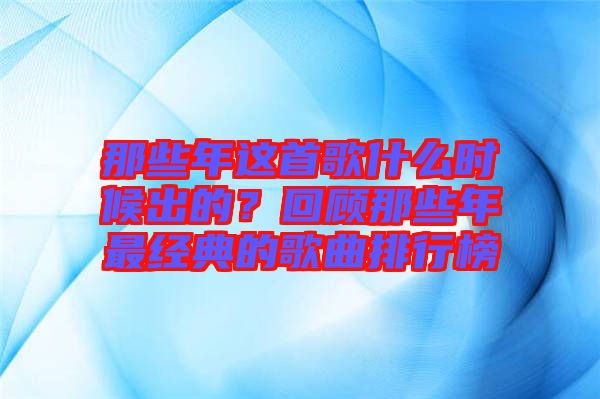 那些年這首歌什么時候出的？回顧那些年最經典的歌曲排行榜