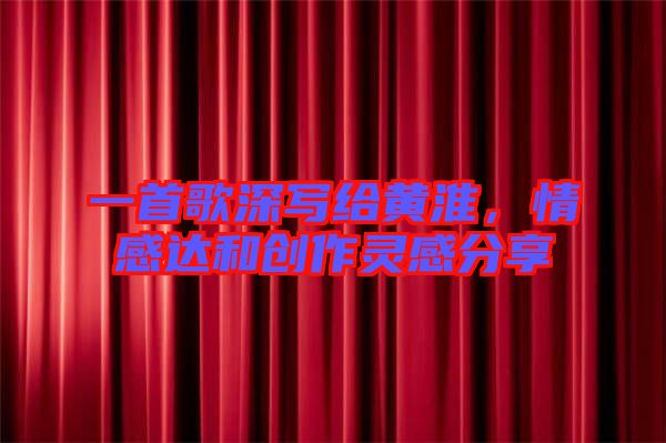一首歌深寫給黃淮，情感達和創作靈感分享