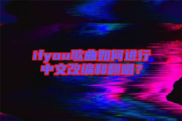 ifyou歌曲如何進行中文改編和翻唱？