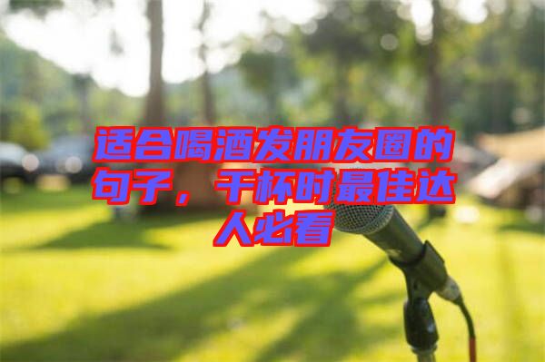 適合喝酒發朋友圈的句子，干杯時最佳達人必看