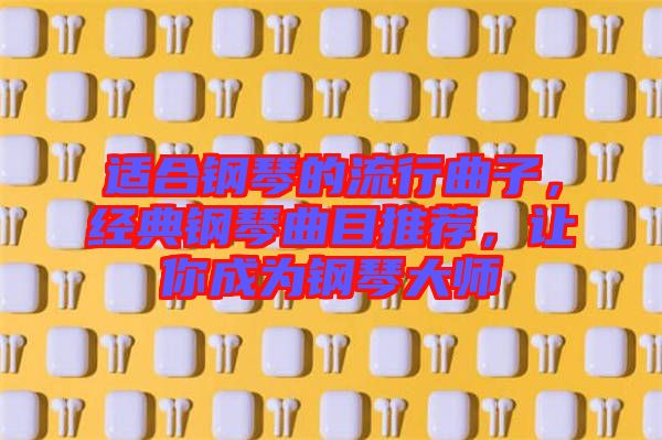 適合鋼琴的流行曲子，經典鋼琴曲目推薦，讓你成為鋼琴大師