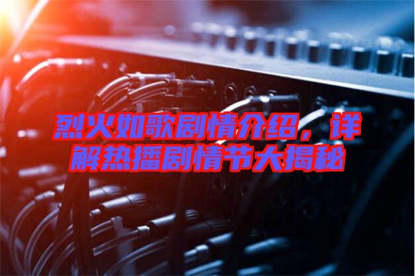 烈火如歌劇情介紹，詳解熱播劇情節(jié)大揭秘