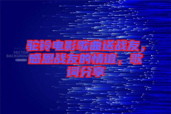 駝鈴電影歌曲送戰友，感恩戰友的情誼，歌詞分享