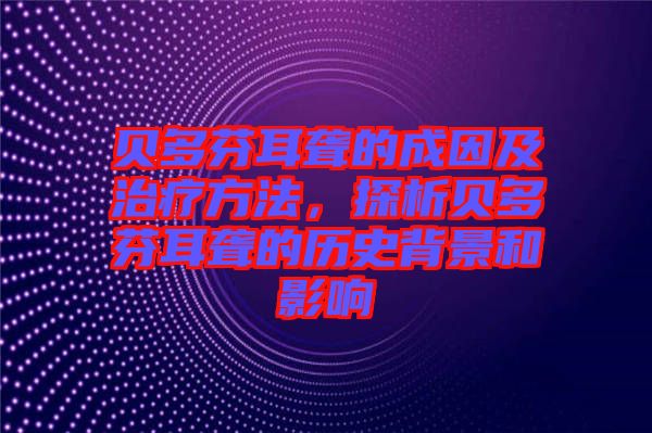貝多芬耳聾的成因及治療方法，探析貝多芬耳聾的歷史背景和影響