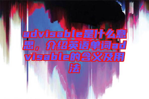 advisable是什么意思，介紹英語單詞advisable的含義及用法