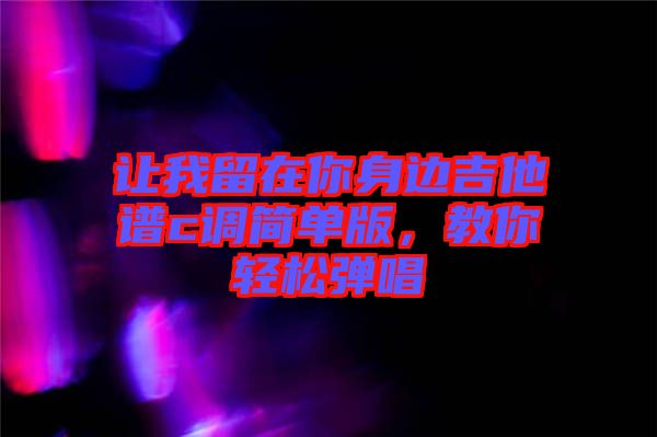 讓我留在你身邊吉他譜c調簡單版，教你輕松彈唱