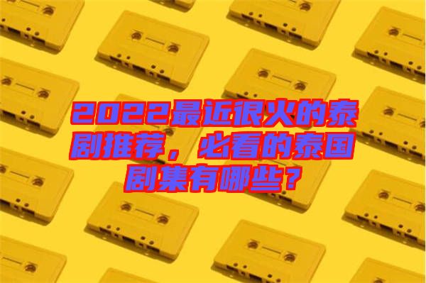 2022最近很火的泰劇推薦，必看的泰國劇集有哪些？