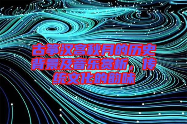 古箏漢宮秋月的歷史背景及音樂賞析，傳統文化的韻味