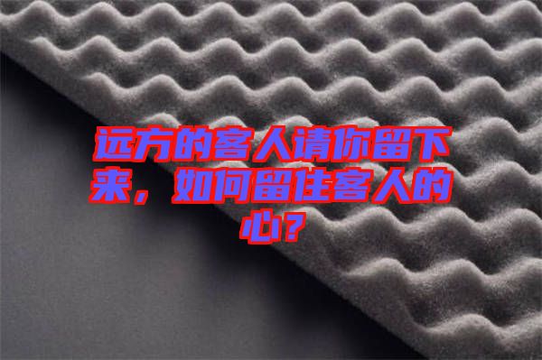 遠方的客人請你留下來，如何留住客人的心？
