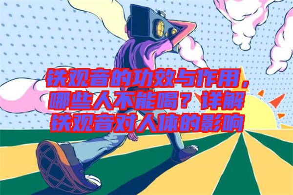鐵觀音的功效與作用，哪些人不能喝？詳解鐵觀音對人體的影響